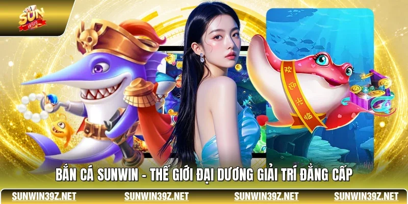 Bắn Cá SUNWIN - Thế Giới Đại Dương Giải Trí Đẳng Cấp