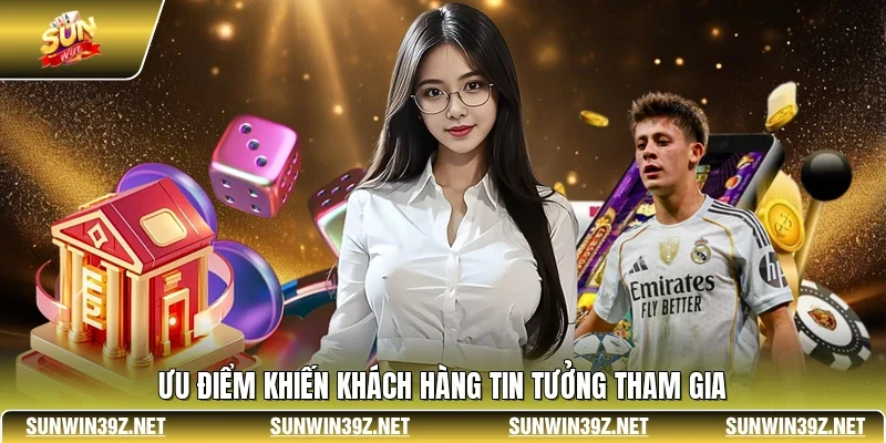 Ưu điểm khiến khách hàng tin tưởng tham gia